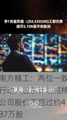 南方精工：两位一致行动人股东计划减持公司股份不超过约487万股