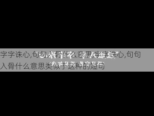 字字诛心,句句入骨什么意思,字字诛心,句句入骨什么意思类似于这种的短句