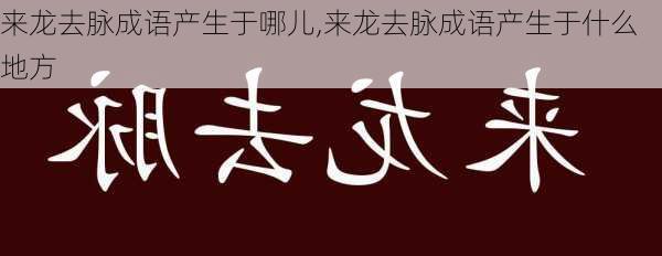 来龙去脉成语产生于哪儿,来龙去脉成语产生于什么地方