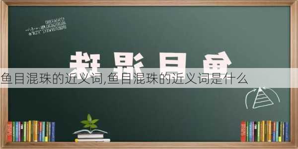 鱼目混珠的近义词,鱼目混珠的近义词是什么