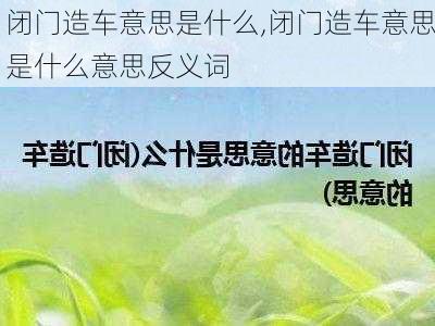 闭门造车意思是什么,闭门造车意思是什么意思反义词