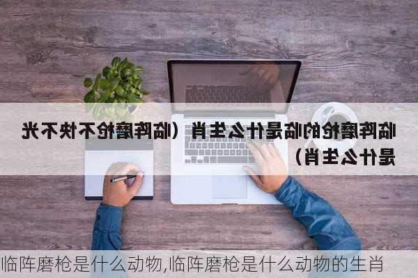 临阵磨枪是什么动物,临阵磨枪是什么动物的生肖