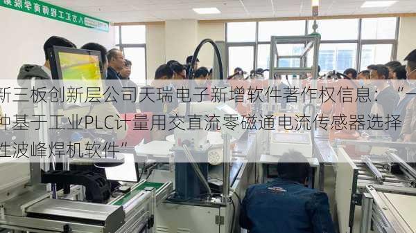 新三板创新层公司天瑞电子新增软件著作权信息：“一种基于工业PLC计量用交直流零磁通电流传感器选择性波峰焊机软件”