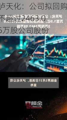 泸天化：公司拟回购不超过2463.05万股公司股份