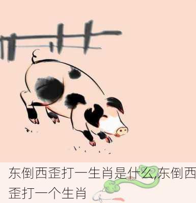 东倒西歪打一生肖是什么,东倒西歪打一个生肖