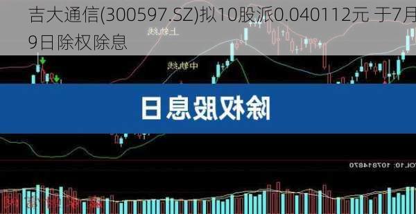 吉大通信(300597.SZ)拟10股派0.040112元 于7月9日除权除息