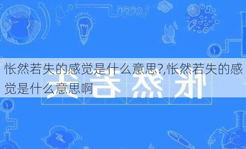 怅然若失的感觉是什么意思?,怅然若失的感觉是什么意思啊