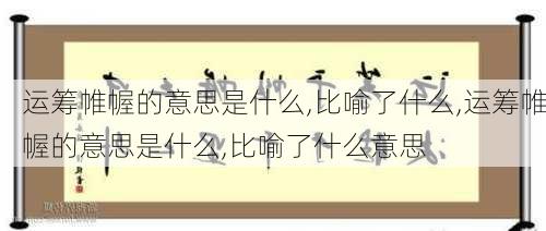 运筹帷幄的意思是什么,比喻了什么,运筹帷幄的意思是什么,比喻了什么意思