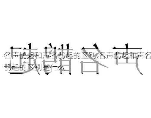 名声鹊起和声名鹊起的区别,名声鹊起和声名鹊起的区别是什么