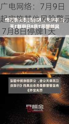 广电网络：7月9日起实施其他风险警示 7月8日停牌1天