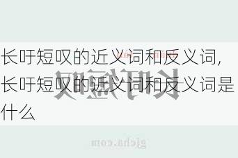 长吁短叹的近义词和反义词,长吁短叹的近义词和反义词是什么