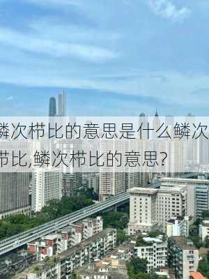 鳞次栉比的意思是什么鳞次栉比,鳞次栉比的意思?