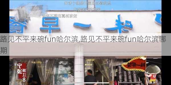 路见不平来碗fun哈尔滨,路见不平来碗fun哈尔滨哪期