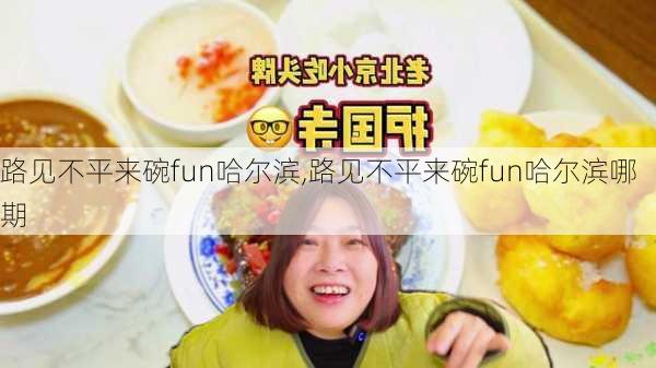 路见不平来碗fun哈尔滨,路见不平来碗fun哈尔滨哪期