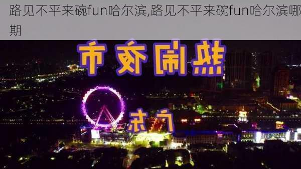 路见不平来碗fun哈尔滨,路见不平来碗fun哈尔滨哪期