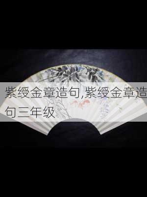 紫绶金章造句,紫绶金章造句三年级