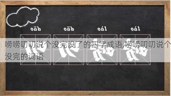 唠唠叨叨说个没完没了的四字成语,唠唠叨叨说个没完的词语