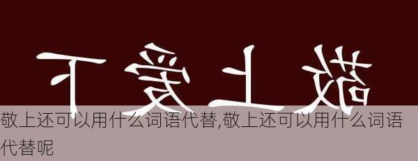 敬上还可以用什么词语代替,敬上还可以用什么词语代替呢