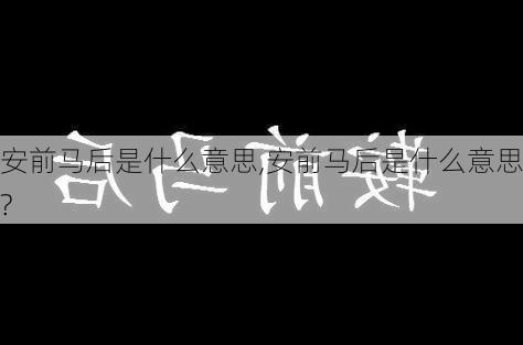 安前马后是什么意思,安前马后是什么意思?