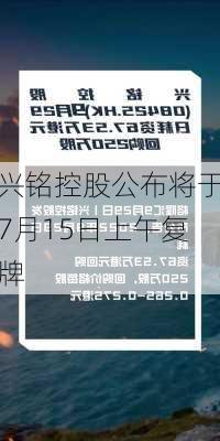 兴铭控股公布将于7月15日上午复牌