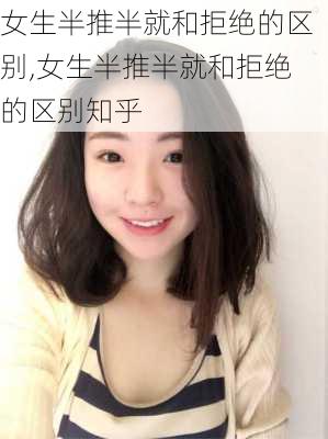 女生半推半就和拒绝的区别,女生半推半就和拒绝的区别知乎