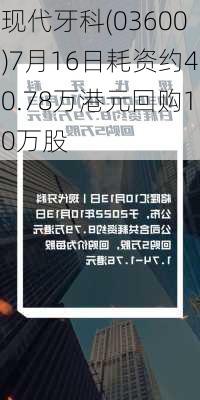 现代牙科(03600)7月16日耗资约40.78万港元回购10万股