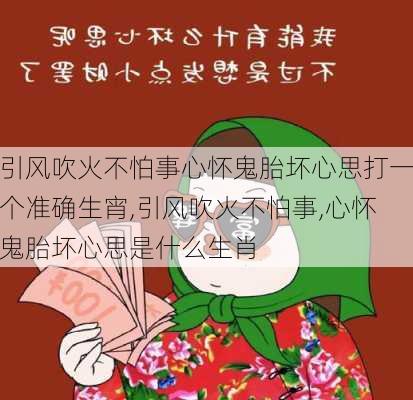 引风吹火不怕事心怀鬼胎坏心思打一个准确生宵,引风吹火不怕事,心怀鬼胎坏心思是什么生肖