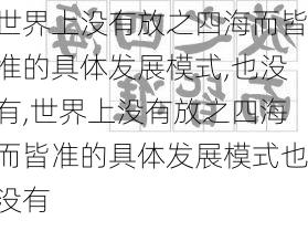 世界上没有放之四海而皆准的具体发展模式,也没有,世界上没有放之四海而皆准的具体发展模式也没有