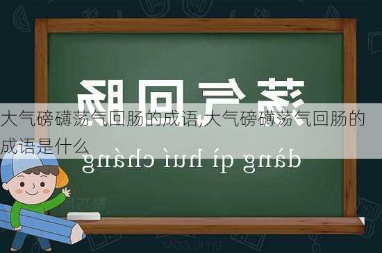 大气磅礴荡气回肠的成语,大气磅礴荡气回肠的成语是什么