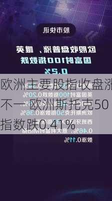 欧洲主要股指收盘涨跌不一 欧洲斯托克50指数跌0.41%