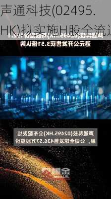 声通科技(02495.HK)拟实施H股全流通