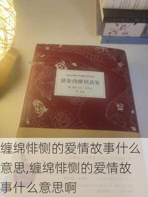 缠绵悱恻的爱情故事什么意思,缠绵悱恻的爱情故事什么意思啊