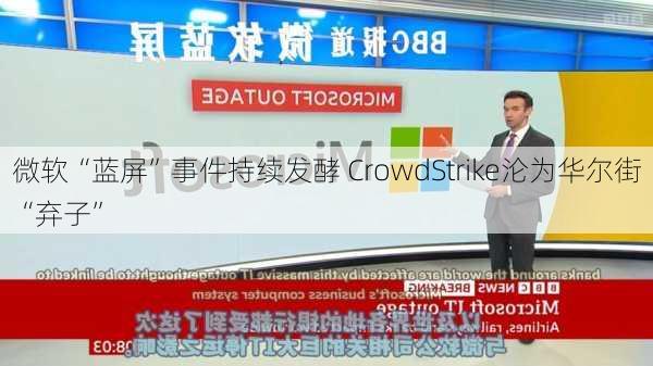 微软“蓝屏”事件持续发酵 CrowdStrike沦为华尔街“弃子”