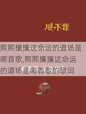 熙熙攘攘这命运的道场是哪首歌,熙熙攘攘这命运的道场是哪首歌的歌词