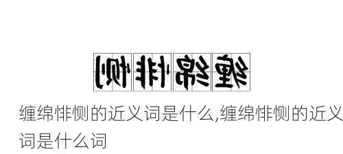 缠绵悱恻的近义词是什么,缠绵悱恻的近义词是什么词