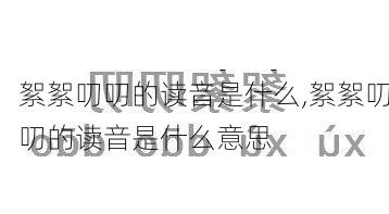 絮絮叨叨的读音是什么,絮絮叨叨的读音是什么意思