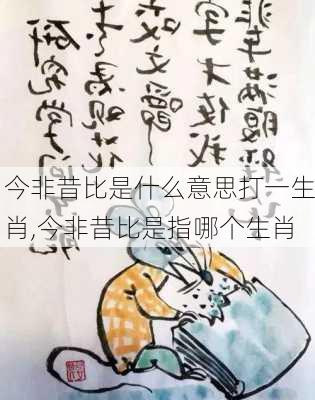 今非昔比是什么意思打一生肖,今非昔比是指哪个生肖