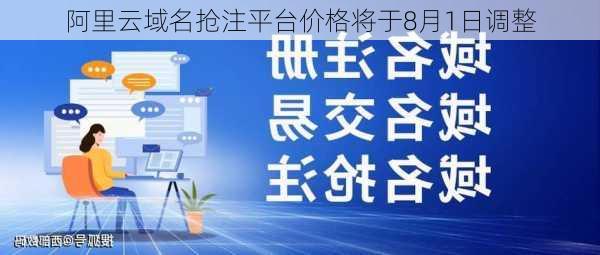 阿里云域名抢注平台价格将于8月1日调整