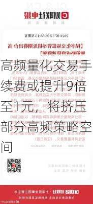 高频量化交易手续费或提升9倍至1元，将挤压部分高频策略空间