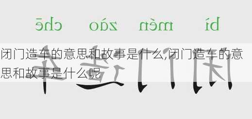 闭门造车的意思和故事是什么,闭门造车的意思和故事是什么呢