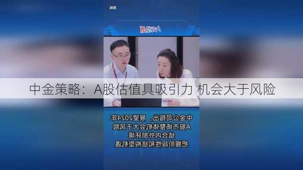 中金策略：A股估值具吸引力 机会大于风险