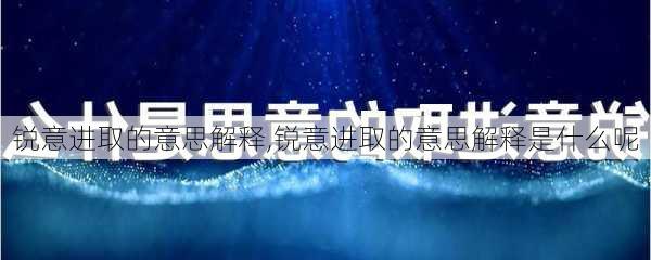 锐意进取的意思解释,锐意进取的意思解释是什么呢