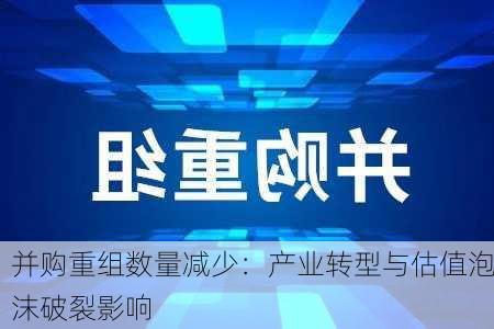 并购重组数量减少：产业转型与估值泡沫破裂影响