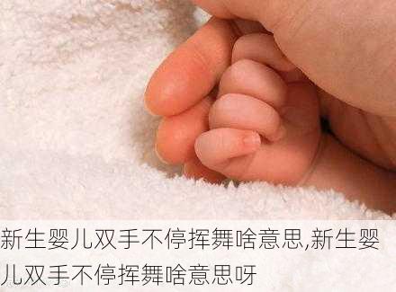 新生婴儿双手不停挥舞啥意思,新生婴儿双手不停挥舞啥意思呀