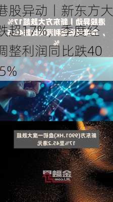 港股异动丨新东方大跌超17%，季度经调整利润同比跌40.5%