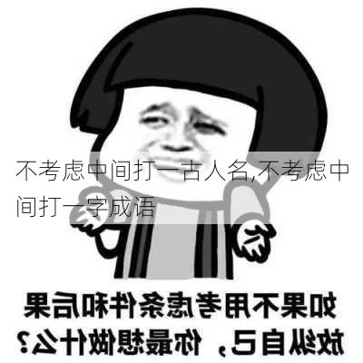 不考虑中间打一古人名,不考虑中间打一字成语