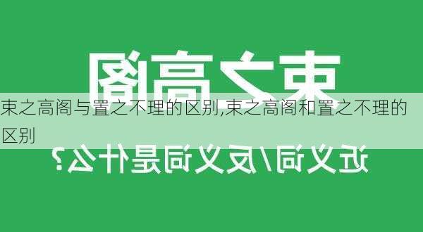 束之高阁与置之不理的区别,束之高阁和置之不理的区别