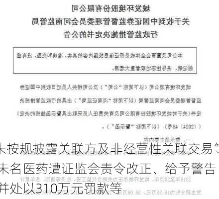 未按规披露关联方及非经营性关联交易等 未名医药遭证监会责令改正、给予警告 并处以310万元罚款等