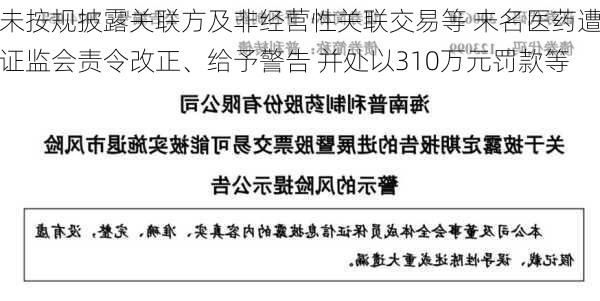 未按规披露关联方及非经营性关联交易等 未名医药遭证监会责令改正、给予警告 并处以310万元罚款等