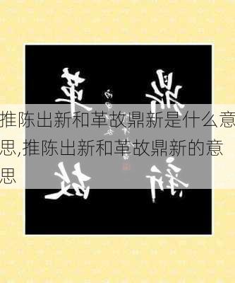 推陈出新和革故鼎新是什么意思,推陈出新和革故鼎新的意思